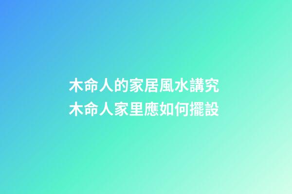 木命人的家居風水講究 木命人家里應如何擺設